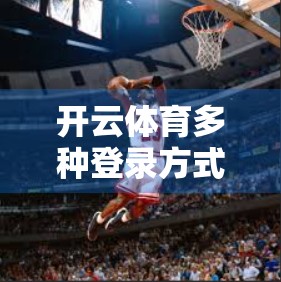 开云体育多种登录方式详解，轻松畅玩，安全无忧！