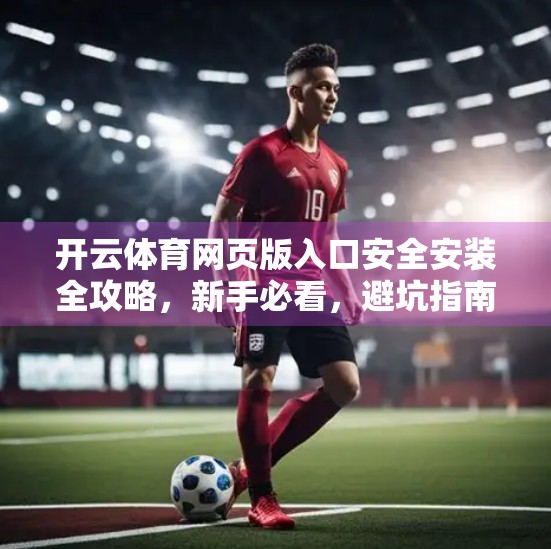 开云体育网页版入口安全安装全攻略，新手必看，避坑指南一网打尽！