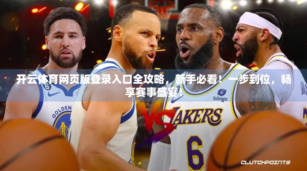 开云体育网页版登录入口全攻略，新手必看！一步到位，畅享赛事盛宴！