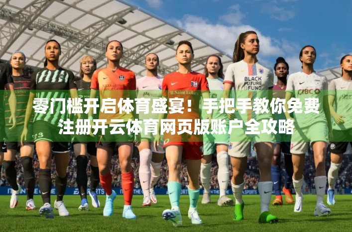 零门槛开启体育盛宴！手把手教你免费注册开云体育网页版账户全攻略