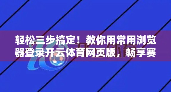 轻松三步搞定！教你用常用浏览器登录开云体育网页版，畅享赛事直播不卡顿