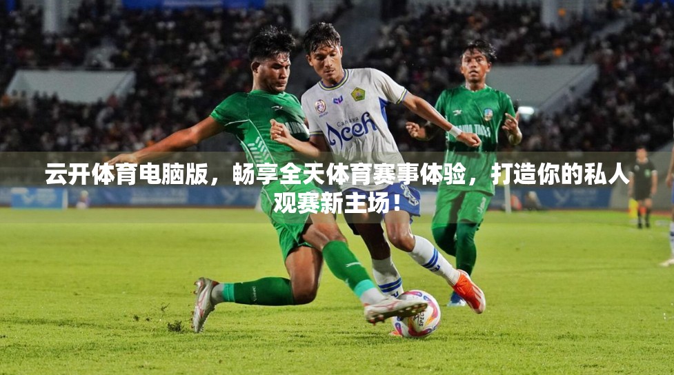 云开体育电脑版，畅享全天体育赛事体验，打造你的私人观赛新主场！