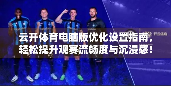 云开体育电脑版优化设置指南，轻松提升观赛流畅度与沉浸感！