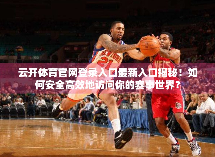 云开体育官网登录入口最新入口揭秘！如何安全高效地访问你的赛事世界？