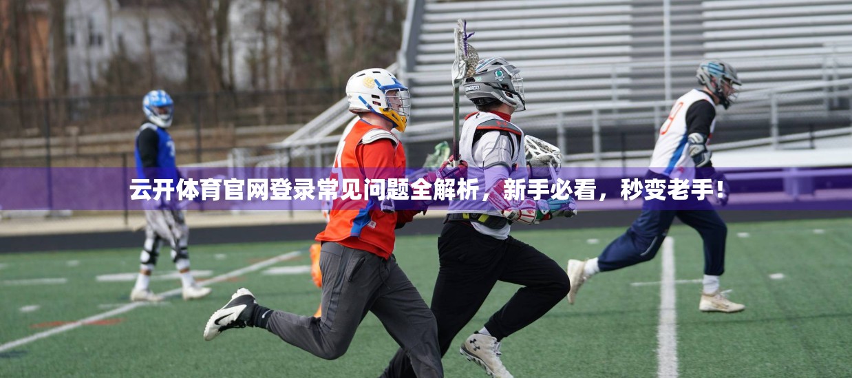 云开体育官网登录常见问题全解析，新手必看，秒变老手！