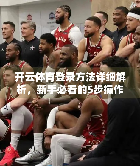 开云体育登录方法详细解析，新手必看的5步操作指南，轻松畅享赛事盛宴！