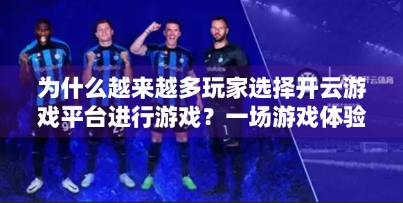 为什么越来越多玩家选择开云游戏平台进行游戏？一场游戏体验的革命