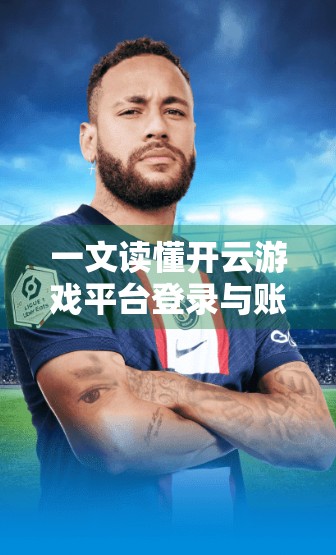 一文读懂开云游戏平台登录与账号管理，新手必看指南，安全高效玩转云端游戏！