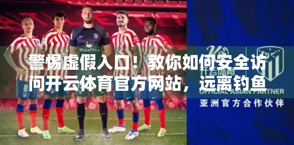 警惕虚假入口！教你如何安全访问开云体育官方网站，远离钓鱼网站陷阱