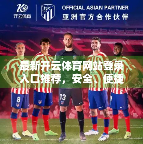 最新开云体育网站登录入口推荐，安全、便捷、体验升级，一文带你玩转体育赛事新玩法！