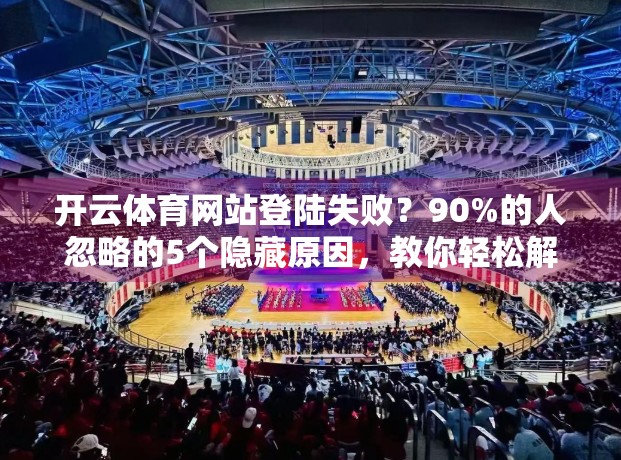 开云体育网站登陆失败？90%的人忽略的5个隐藏原因，教你轻松解决！