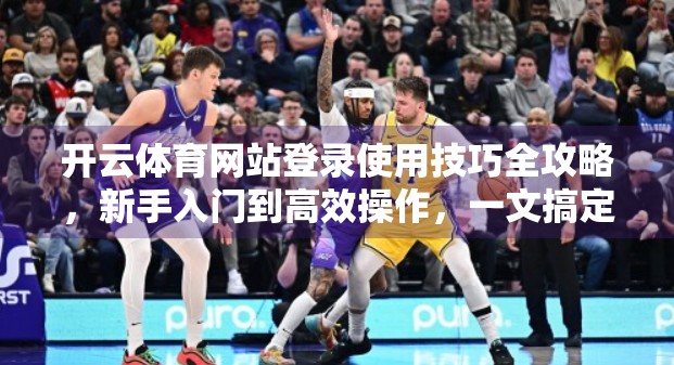 开云体育网站登录使用技巧全攻略，新手入门到高效操作，一文搞定！