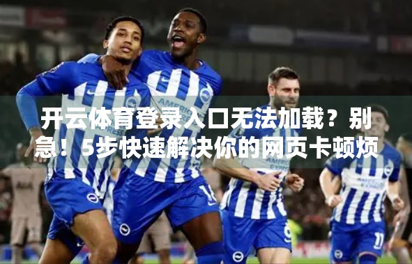 开云体育登录入口无法加载？别急！5步快速解决你的网页卡顿烦恼！