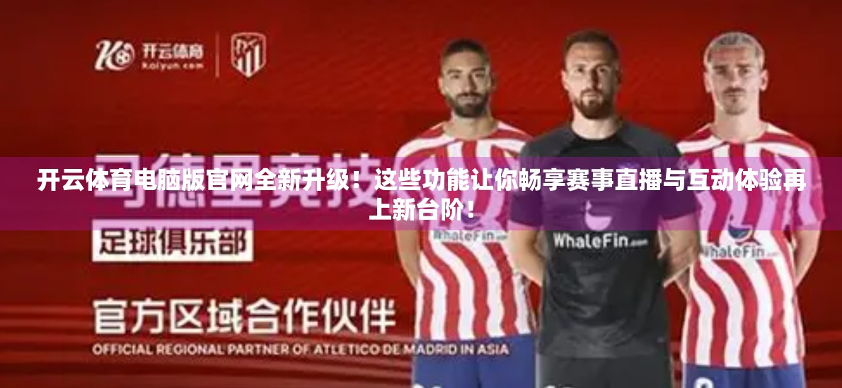 开云体育电脑版官网全新升级！这些功能让你畅享赛事直播与互动体验再上新台阶！