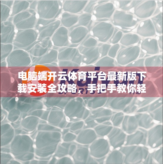 电脑端开云体育平台最新版下载安装全攻略，手把手教你轻松上手，畅享赛事直播不卡顿！