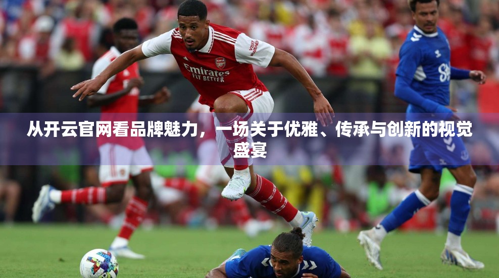从开云官网看品牌魅力，一场关于优雅、传承与创新的视觉盛宴