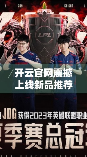 开云官网震撼上线新品推荐，时尚与科技的完美融合，开启高端生活方式新篇章！