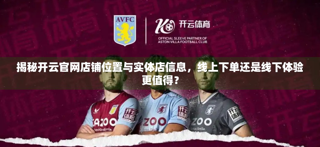 揭秘开云官网店铺位置与实体店信息，线上下单还是线下体验更值得？