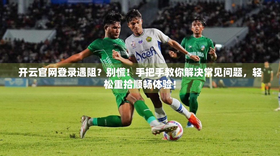 开云官网登录遇阻？别慌！手把手教你解决常见问题，轻松重拾顺畅体验！