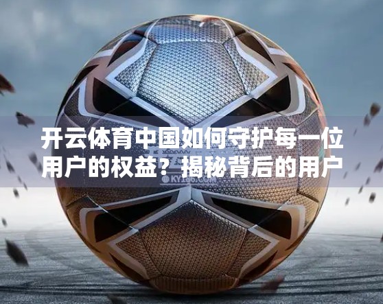 开云体育中国如何守护每一位用户的权益？揭秘背后的用户至上逻辑