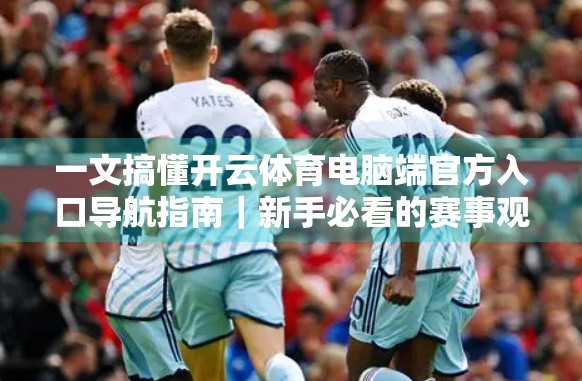 一文搞懂开云体育电脑端官方入口导航指南｜新手必看的赛事观看与账户管理攻略
