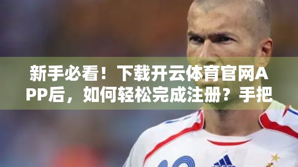 新手必看！下载开云体育官网APP后，如何轻松完成注册？手把手教你三步搞定！