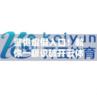 警惕虚假入口！教你一眼识破开云体育合法最新网址，远离网络陷阱！