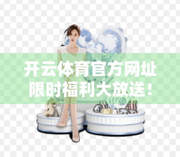 开云体育官方网址限时福利大放送！新老用户专享优惠全解析，错过再等一年！