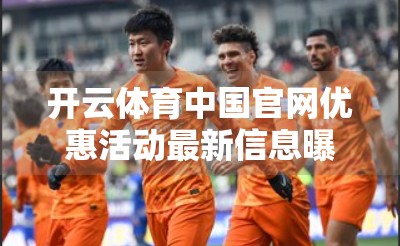 开云体育中国官网优惠活动最新信息曝光！球迷福利大升级，你不可错过的三大惊喜！