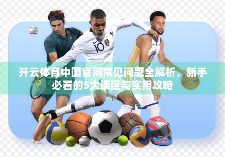 开云体育中国官网常见问题全解析，新手必看的5大误区与实用攻略