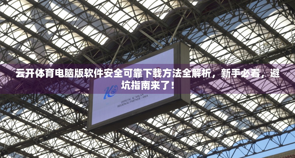 云开体育电脑版软件安全可靠下载方法全解析，新手必看，避坑指南来了！