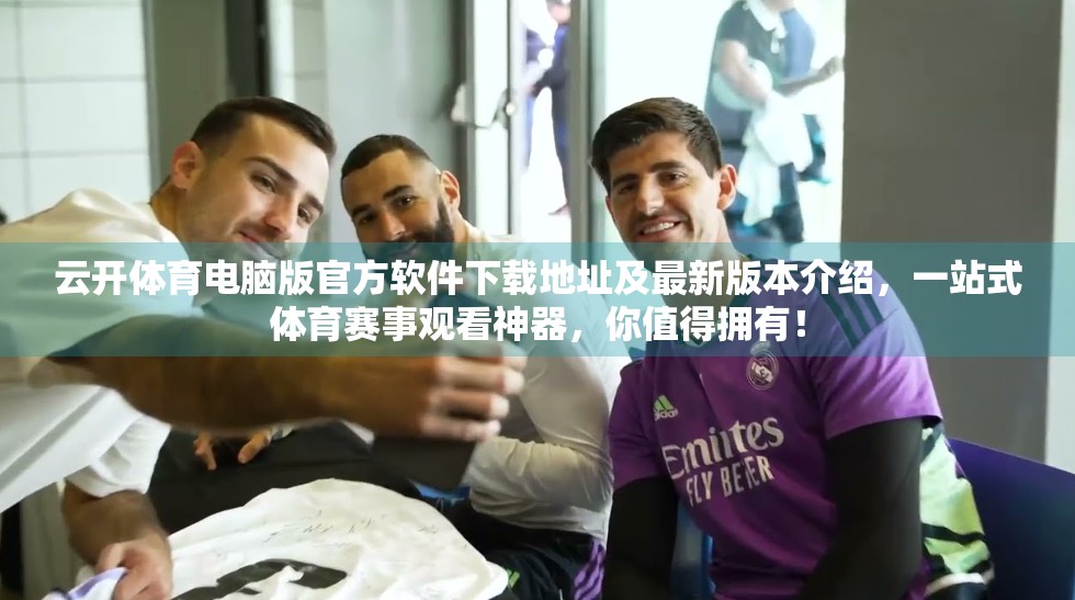 云开体育电脑版官方软件下载地址及最新版本介绍，一站式体育赛事观看神器，你值得拥有！