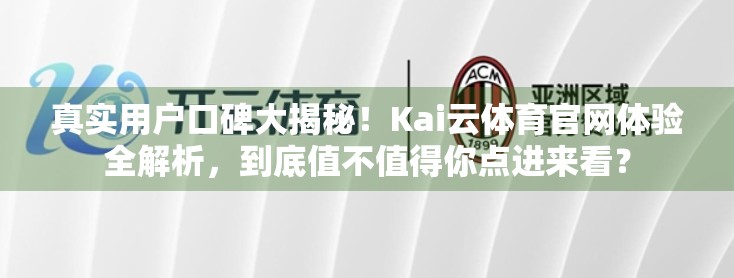 真实用户口碑大揭秘！Kai云体育官网体验全解析，到底值不值得你点进来看？