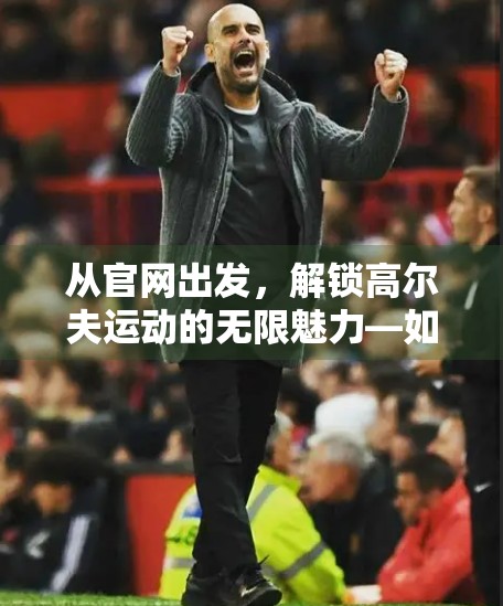 从官网出发，解锁高尔夫运动的无限魅力—如何通过开云高尔夫官网掌握赛事动态与行业趋势