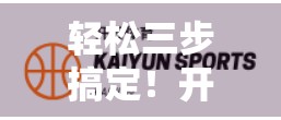 轻松三步搞定！开云体育官网手机版下载安装全攻略，新手也能秒变达人！