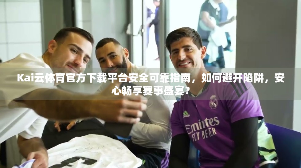 Kai云体育官方下载平台安全可靠指南，如何避开陷阱，安心畅享赛事盛宴？