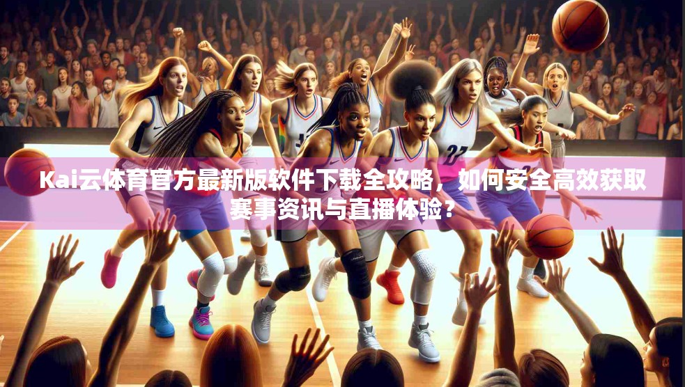 Kai云体育官方最新版软件下载全攻略，如何安全高效获取赛事资讯与直播体验？