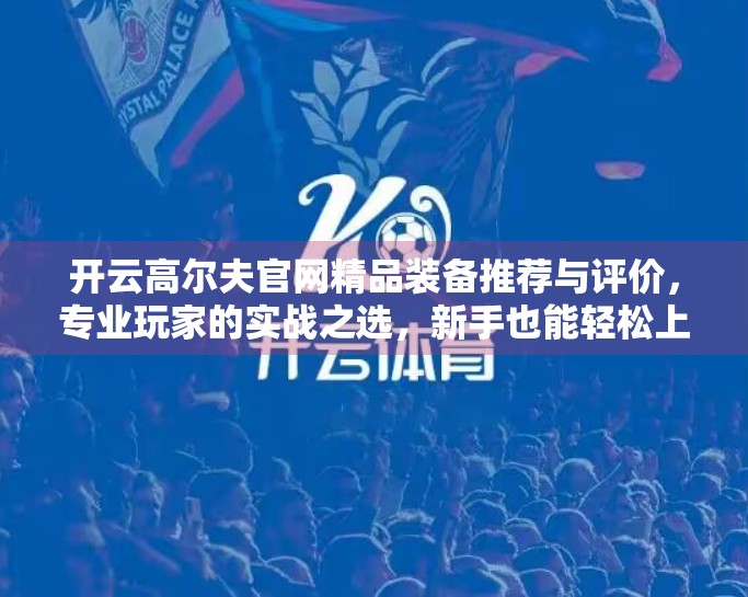 开云高尔夫官网精品装备推荐与评价，专业玩家的实战之选，新手也能轻松上手！