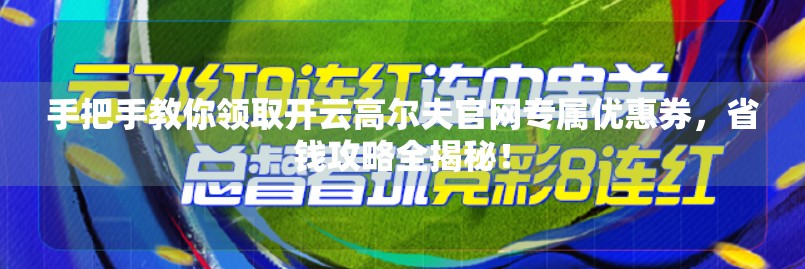 手把手教你领取开云高尔夫官网专属优惠券，省钱攻略全揭秘！
