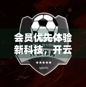 会员优先体验新科技，开云高尔夫官网解锁未来挥杆新纪元！