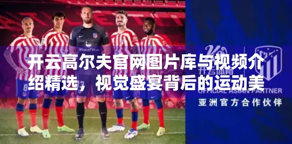 开云高尔夫官网图片库与视频介绍精选，视觉盛宴背后的运动美学