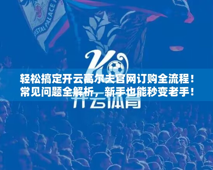 轻松搞定开云高尔夫官网订购全流程！常见问题全解析，新手也能秒变老手！