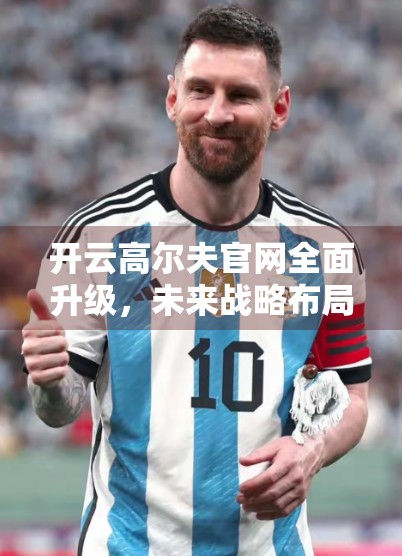 开云高尔夫官网全面升级，未来战略布局与新品预告引爆行业期待！