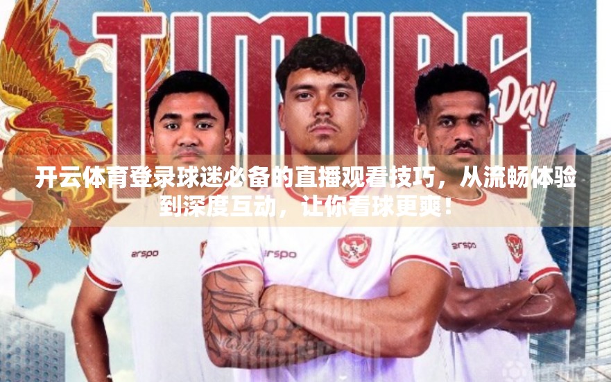 开云体育登录球迷必备的直播观看技巧，从流畅体验到深度互动，让你看球更爽！