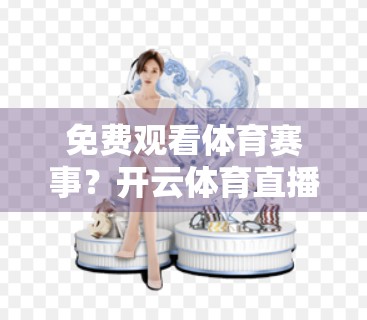 免费观看体育赛事？开云体育直播平台真的靠谱吗？一文带你深度揭秘！