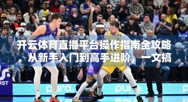 开云体育直播平台操作指南全攻略，从新手入门到高手进阶，一文搞定所有功能！