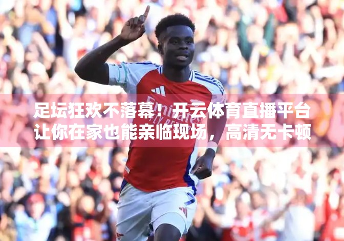 足坛狂欢不落幕！开云体育直播平台让你在家也能亲临现场，高清无卡顿看球新体验