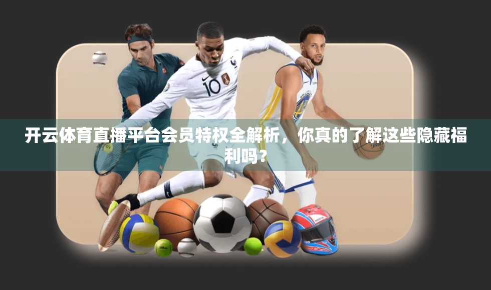 开云体育直播平台会员特权全解析，你真的了解这些隐藏福利吗？