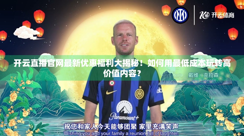 开云直播官网最新优惠福利大揭秘！如何用最低成本玩转高价值内容？
