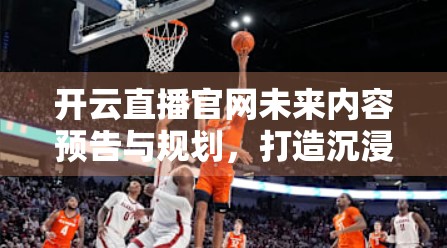 开云直播官网未来内容预告与规划，打造沉浸式互动新生态，引领直播行业新趋势